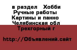  в раздел : Хобби. Ручные работы » Картины и панно . Челябинская обл.,Трехгорный г.